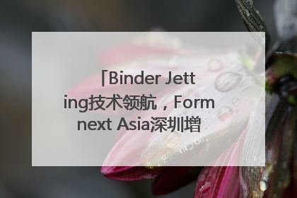 Binder Jetting技术领航，Formnext Asia深圳增材展解锁产业新动能