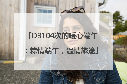 D3104次的暖心端午：粽情端午，温情旅途